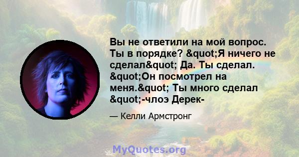 Вы не ответили на мой вопрос. Ты в порядке? "Я ничего не сделал" Да. Ты сделал. "Он посмотрел на меня." Ты много сделал "-члоэ Дерек-