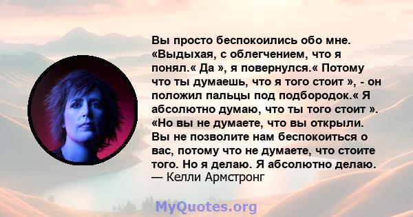 Вы просто беспокоились обо мне. «Выдыхая, с облегчением, что я понял.« Да », я повернулся.« Потому что ты думаешь, что я того стоит », - он положил пальцы под подбородок.« Я абсолютно думаю, что ты того стоит ». «Но вы