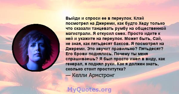 Выйди и спроси ее в переулок. Клэй посмотрел на Джереми, как будто Хеду только что сказали танцевать румбу на общественной магистрали. Я откусил смех. Просто идите к ней и укажите на переулок. Может быть, Сай, не зная,