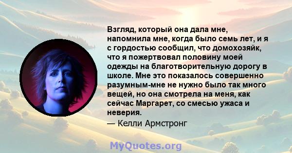 Взгляд, который она дала мне, напомнила мне, когда было семь лет, и я с гордостью сообщил, что домохозяйк, что я пожертвовал половину моей одежды на благотворительную дорогу в школе. Мне это показалось совершенно