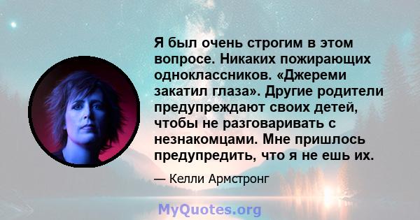 Я был очень строгим в этом вопросе. Никаких пожирающих одноклассников. «Джереми закатил глаза». Другие родители предупреждают своих детей, чтобы не разговаривать с незнакомцами. Мне пришлось предупредить, что я не ешь