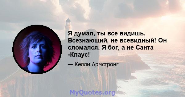 Я думал, ты все видишь. Всезнающий, не всевидный! Он сломался. Я бог, а не Санта -Клаус!