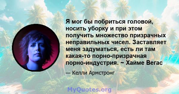 Я мог бы побриться головой, носить уборку и при этом получить множество призрачных неправильных чисел. Заставляет меня задуматься, есть ли там какая-то порно-призрачная порно-индустрия. ~ Хайме Вегас