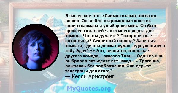 Я нашел кое-что: «Саймон сказал, когда он вошел. Он выбил старомодный ключ из своего кармана и улыбнулся мне». Он был приклеен к задней части моего ящика для комода. Что вы думаете? Похороненные сокровища? Секретный