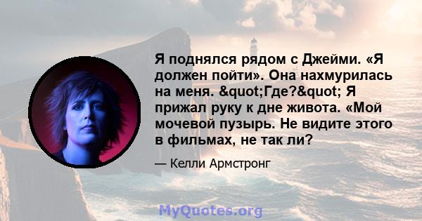 Я поднялся рядом с Джейми. «Я должен пойти». Она нахмурилась на меня. "Где?" Я прижал руку к дне живота. «Мой мочевой пузырь. Не видите этого в фильмах, не так ли?