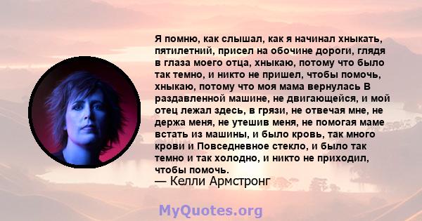 Я помню, как слышал, как я начинал хныкать, пятилетний, присел на обочине дороги, глядя в глаза моего отца, хныкаю, потому что было так темно, и никто не пришел, чтобы помочь, хныкаю, потому что моя мама вернулась В