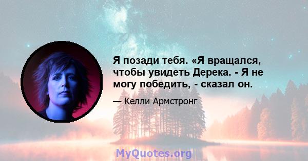 Я позади тебя. «Я вращался, чтобы увидеть Дерека. - Я не могу победить, - сказал он.