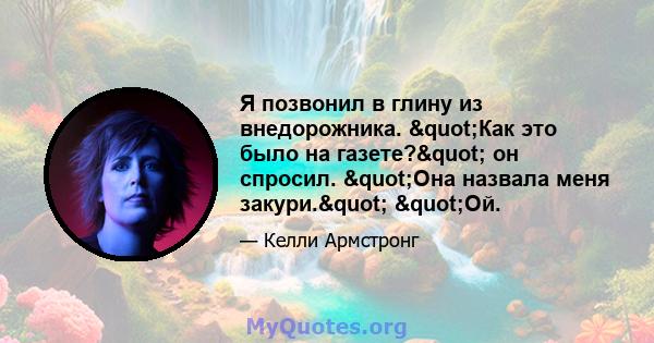 Я позвонил в глину из внедорожника. "Как это было на газете?" он спросил. "Она назвала меня закури." "Ой.