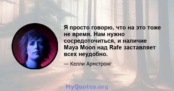 Я просто говорю, что на это тоже не время. Нам нужно сосредоточиться, и наличие Maya Moon над Rafe заставляет всех неудобно.