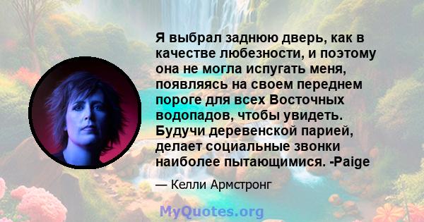 Я выбрал заднюю дверь, как в качестве любезности, и поэтому она не могла испугать меня, появляясь на своем переднем пороге для всех Восточных водопадов, чтобы увидеть. Будучи деревенской парией, делает социальные звонки 