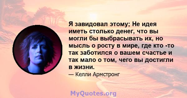 Я завидовал этому; Не идея иметь столько денег, что вы могли бы выбрасывать их, но мысль о росту в мире, где кто -то так заботился о вашем счастье и так мало о том, чего вы достигли в жизни.