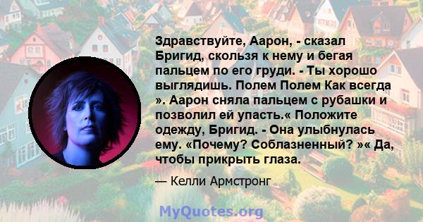 Здравствуйте, Аарон, - сказал Бригид, скользя к нему и бегая пальцем по его груди. - Ты хорошо выглядишь. Полем Полем Как всегда ». Аарон сняла пальцем с рубашки и позволил ей упасть.« Положите одежду, Бригид. - Она