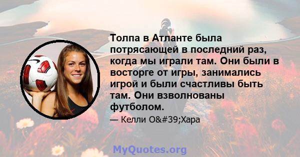 Толпа в Атланте была потрясающей в последний раз, когда мы играли там. Они были в восторге от игры, занимались игрой и были счастливы быть там. Они взволнованы футболом.