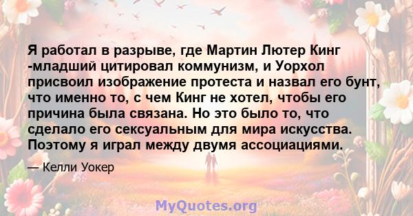 Я работал в разрыве, где Мартин Лютер Кинг -младший цитировал коммунизм, и Уорхол присвоил изображение протеста и назвал его бунт, что именно то, с чем Кинг не хотел, чтобы его причина была связана. Но это было то, что