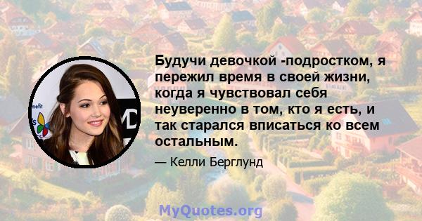 Будучи девочкой -подростком, я пережил время в своей жизни, когда я чувствовал себя неуверенно в том, кто я есть, и так старался вписаться ко всем остальным.