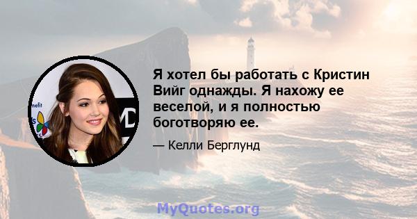 Я хотел бы работать с Кристин Вийг однажды. Я нахожу ее веселой, и я полностью боготворяю ее.