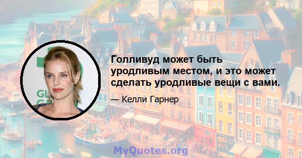 Голливуд может быть уродливым местом, и это может сделать уродливые вещи с вами.