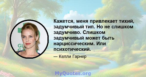 Кажется, меня привлекает тихий, задумчивый тип. Но не слишком задумчиво. Слишком задумчивый может быть нарциссическим. Или психотический.