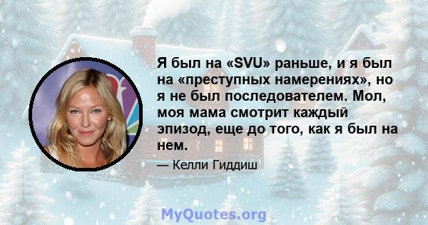 Я был на «SVU» раньше, и я был на «преступных намерениях», но я не был последователем. Мол, моя мама смотрит каждый эпизод, еще до того, как я был на нем.