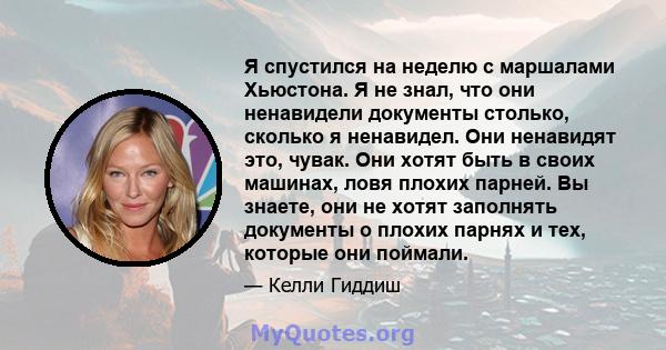 Я спустился на неделю с маршалами Хьюстона. Я не знал, что они ненавидели документы столько, сколько я ненавидел. Они ненавидят это, чувак. Они хотят быть в своих машинах, ловя плохих парней. Вы знаете, они не хотят