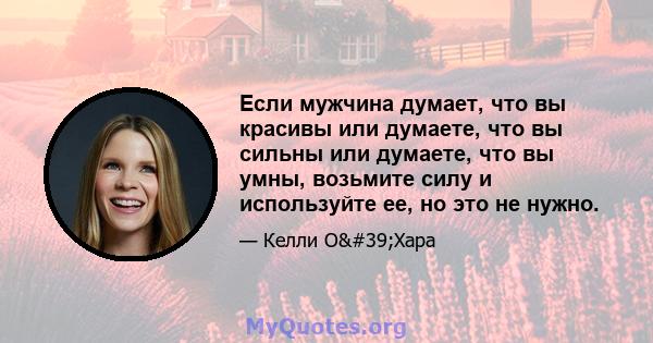 Если мужчина думает, что вы красивы или думаете, что вы сильны или думаете, что вы умны, возьмите силу и используйте ее, но это не нужно.