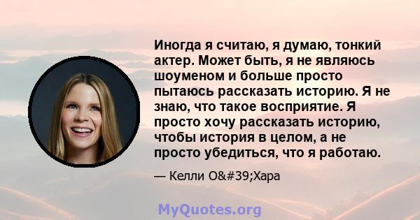 Иногда я считаю, я думаю, тонкий актер. Может быть, я не являюсь шоуменом и больше просто пытаюсь рассказать историю. Я не знаю, что такое восприятие. Я просто хочу рассказать историю, чтобы история в целом, а не просто 