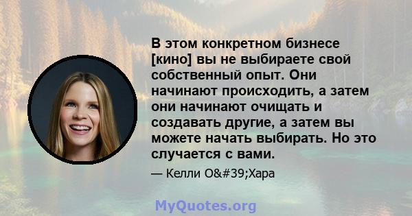 В этом конкретном бизнесе [кино] вы не выбираете свой собственный опыт. Они начинают происходить, а затем они начинают очищать и создавать другие, а затем вы можете начать выбирать. Но это случается с вами.