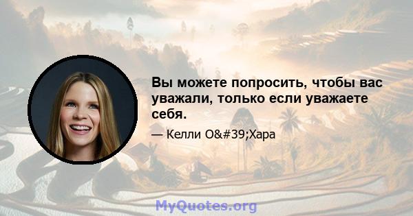 Вы можете попросить, чтобы вас уважали, только если уважаете себя.