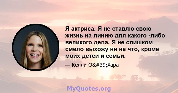 Я актриса. Я не ставлю свою жизнь на линию для какого -либо великого дела. Я не слишком смело выхожу ни на что, кроме моих детей и семьи.