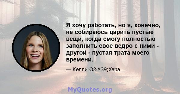 Я хочу работать, но я, конечно, не собираюсь царить пустые вещи, когда смогу полностью заполнить свое ведро с ними - другой - пустая трата моего времени.