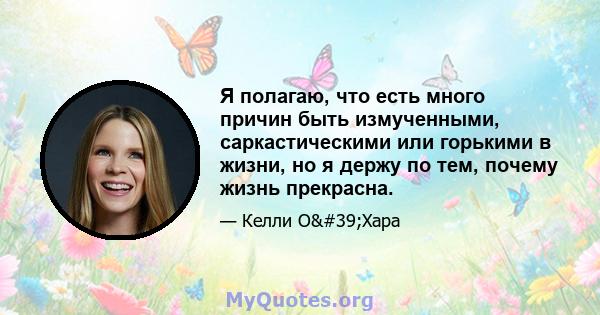 Я полагаю, что есть много причин быть измученными, саркастическими или горькими в жизни, но я держу по тем, почему жизнь прекрасна.