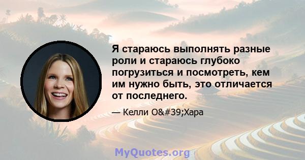 Я стараюсь выполнять разные роли и стараюсь глубоко погрузиться и посмотреть, кем им нужно быть, это отличается от последнего.