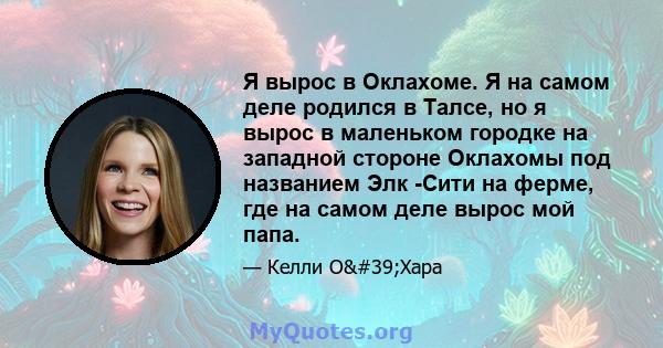 Я вырос в Оклахоме. Я на самом деле родился в Талсе, но я вырос в маленьком городке на западной стороне Оклахомы под названием Элк -Сити на ферме, где на самом деле вырос мой папа.