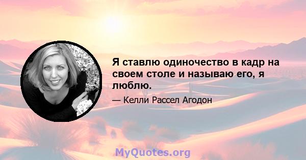 Я ставлю одиночество в кадр на своем столе и называю его, я люблю.