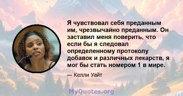 Я чувствовал себя преданным им, чрезвычайно преданным. Он заставил меня поверить, что если бы я следовал определенному протоколу добавок и различных лекарств, я мог бы стать номером 1 в мире.