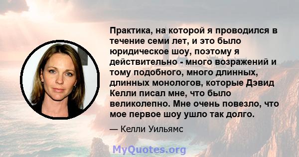 Практика, на которой я проводился в течение семи лет, и это было юридическое шоу, поэтому я действительно - много возражений и тому подобного, много длинных, длинных монологов, которые Дэвид Келли писал мне, что было