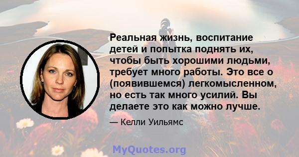 Реальная жизнь, воспитание детей и попытка поднять их, чтобы быть хорошими людьми, требует много работы. Это все о (появившемся) легкомысленном, но есть так много усилий. Вы делаете это как можно лучше.