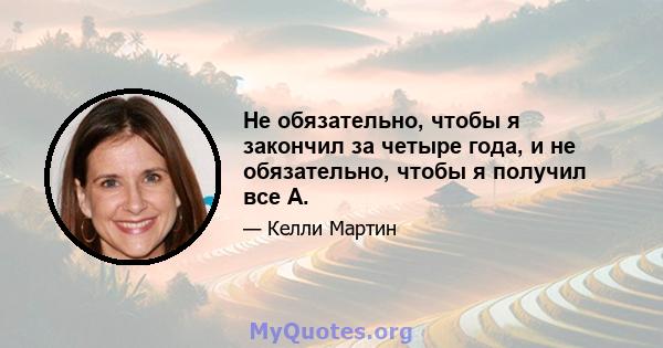 Не обязательно, чтобы я закончил за четыре года, и не обязательно, чтобы я получил все А.