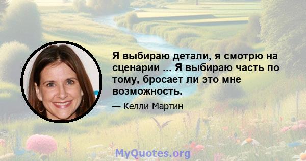 Я выбираю детали, я смотрю на сценарии ... Я выбираю часть по тому, бросает ли это мне возможность.