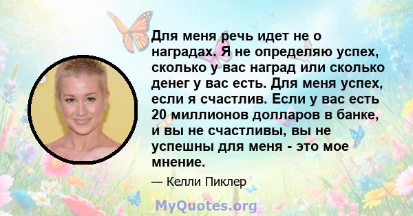 Для меня речь идет не о наградах. Я не определяю успех, сколько у вас наград или сколько денег у вас есть. Для меня успех, если я счастлив. Если у вас есть 20 миллионов долларов в банке, и вы не счастливы, вы не успешны 