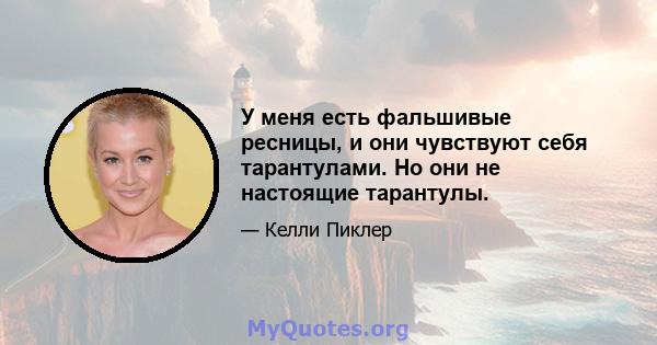 У меня есть фальшивые ресницы, и они чувствуют себя тарантулами. Но они не настоящие тарантулы.