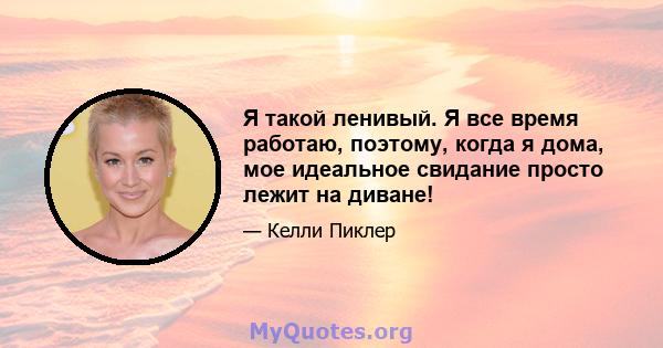 Я такой ленивый. Я все время работаю, поэтому, когда я дома, мое идеальное свидание просто лежит на диване!