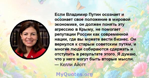 Если Владимир Путин осознает и осознает свое положение в мировой экономике, он должен понять эту агрессию в Крыму, не помогает репутации России как современной нации, где вы можете вести бизнес. Он вернулся к старым