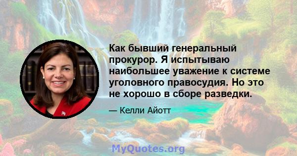 Как бывший генеральный прокурор. Я испытываю наибольшее уважение к системе уголовного правосудия. Но это не хорошо в сборе разведки.