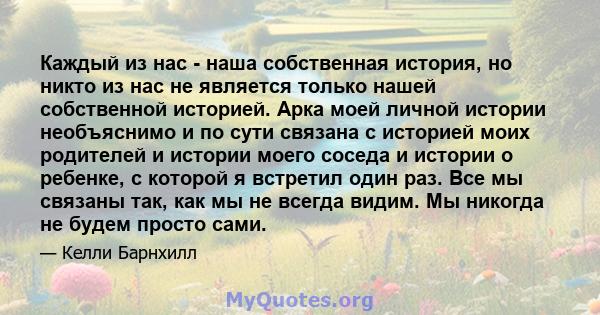 Каждый из нас - наша собственная история, но никто из нас не является только нашей собственной историей. Арка моей личной истории необъяснимо и по сути связана с историей моих родителей и истории моего соседа и истории