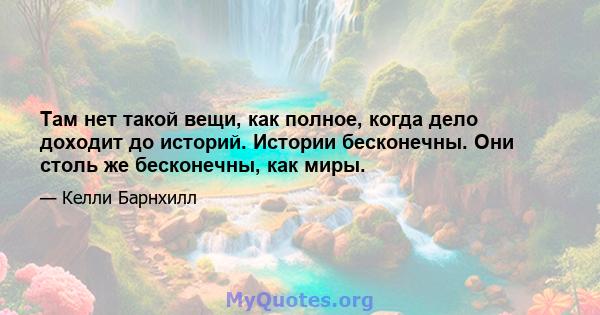 Там нет такой вещи, как полное, когда дело доходит до историй. Истории бесконечны. Они столь же бесконечны, как миры.