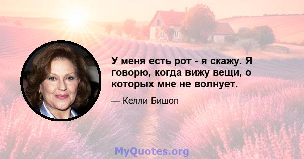 У меня есть рот - я скажу. Я говорю, когда вижу вещи, о которых мне не волнует.