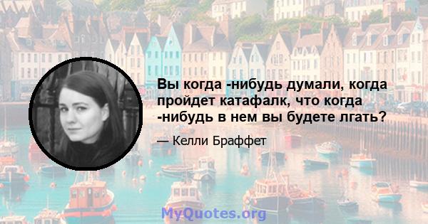 Вы когда -нибудь думали, когда пройдет катафалк, что когда -нибудь в нем вы будете лгать?