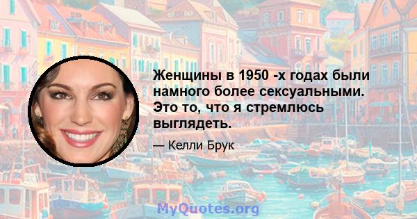 Женщины в 1950 -х годах были намного более сексуальными. Это то, что я стремлюсь выглядеть.