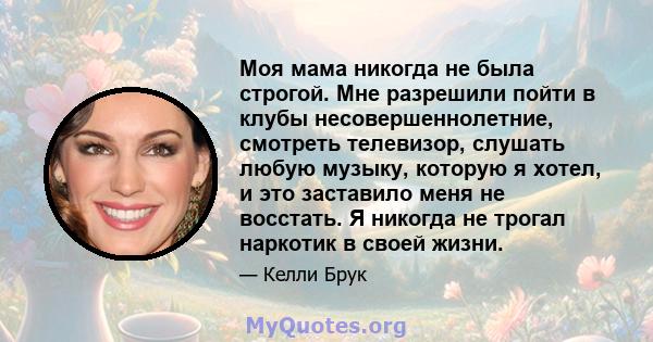 Моя мама никогда не была строгой. Мне разрешили пойти в клубы несовершеннолетние, смотреть телевизор, слушать любую музыку, которую я хотел, и это заставило меня не восстать. Я никогда не трогал наркотик в своей жизни.